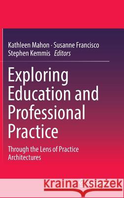 Exploring Education and Professional Practice: Through the Lens of Practice Architectures Mahon, Kathleen 9789811022173 Springer