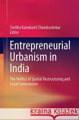 Entrepreneurial Urbanism in India: The Politics of Spatial Restructuring and Local Contestation Smitha, Kanekanti Chandrashekar 9789811022357 Springer