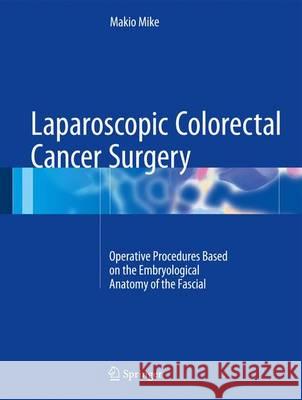 Laparoscopic Colorectal Cancer Surgery: Operative Procedures Based on the Embryological Anatomy of the Fascial Composition Mike, Makio 9789811023194 Springer