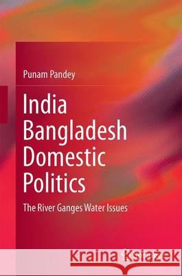 India Bangladesh Domestic Politics: The River Ganges Water Issues Pandey, Punam 9789811023705