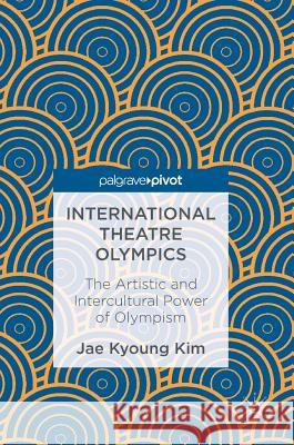 International Theatre Olympics: The Artistic and Intercultural Power of Olympism Kim, Jae Kyoung 9789811025723