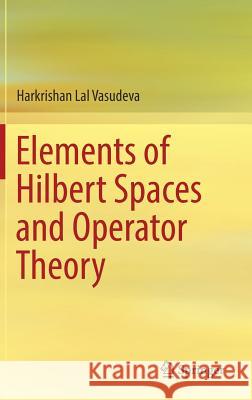 Elements of Hilbert Spaces and Operator Theory Harkrishan Lal Vasudeva 9789811030192 Springer