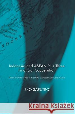 Indonesia and ASEAN Plus Three Financial Cooperation: Domestic Politics, Power Relations, and Regulatory Regionalism Saputro, Eko 9789811030284 Palgrave