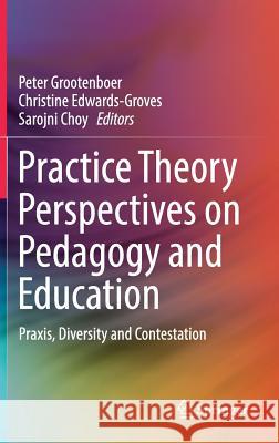 Practice Theory Perspectives on Pedagogy and Education: Praxis, Diversity and Contestation Grootenboer, Peter 9789811031281