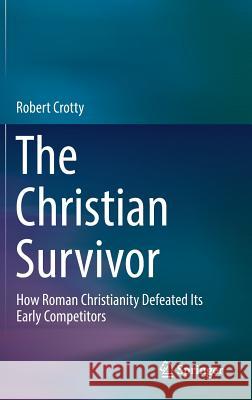 The Christian Survivor: How Roman Christianity Defeated Its Early Competitors Crotty, Robert 9789811032134 Springer