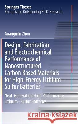 Design, Fabrication and Electrochemical Performance of Nanostructured Carbon Based Materials for High-Energy Lithium-Sulfur Batteries: Next-Generation Zhou, Guangmin 9789811034053 Springer
