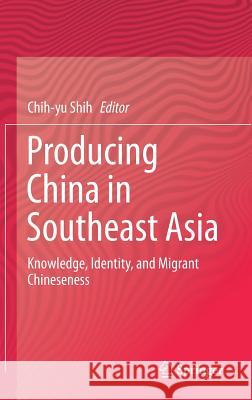 Producing China in Southeast Asia: Knowledge, Identity, and Migrant Chineseness Shih, Chih-Yu 9789811034473