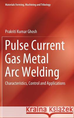 Pulse Current Gas Metal Arc Welding: Characteristics, Control and Applications Ghosh, Prakriti Kumar 9789811035562 Springer