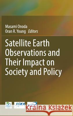 Satellite Earth Observations and Their Impact on Society and Policy Masami Onoda Oran Young 9789811037122 Springer