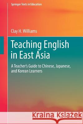 Teaching English in East Asia: A Teacher's Guide to Chinese, Japanese, and Korean Learners Williams, Clay H. 9789811038051 Springer