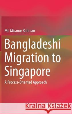 Bangladeshi Migration to Singapore: A Process-Oriented Approach Rahman, MD Mizanur 9789811038563