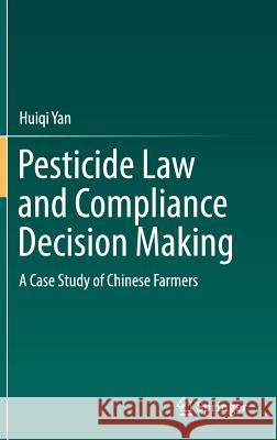 Pesticide Law and Compliance Decision Making: A Case Study of Chinese Farmers Yan, Huiqi 9789811039164 Springer