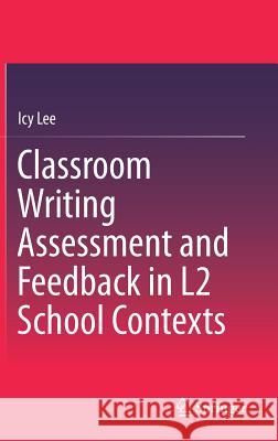 Classroom Writing Assessment and Feedback in L2 School Contexts Icy Lee 9789811039225 Springer