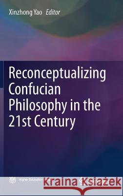 Reconceptualizing Confucian Philosophy in the 21st Century Xinzhong Yao 9789811039980 Springer