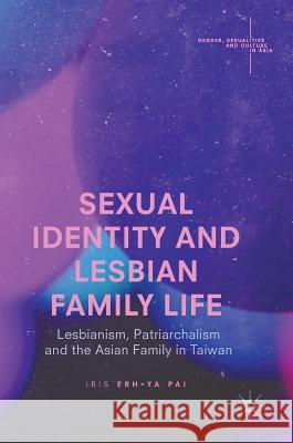 Sexual Identity and Lesbian Family Life: Lesbianism, Patriarchalism and the Asian Family in Taiwan Pai, Iris Erh-Ya 9789811040047 Palgrave MacMillan