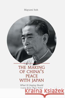 The Making of China's Peace with Japan: What XI Jinping Should Learn from Zhou Enlai Itoh, Mayumi 9789811040078 Palgrave MacMillan
