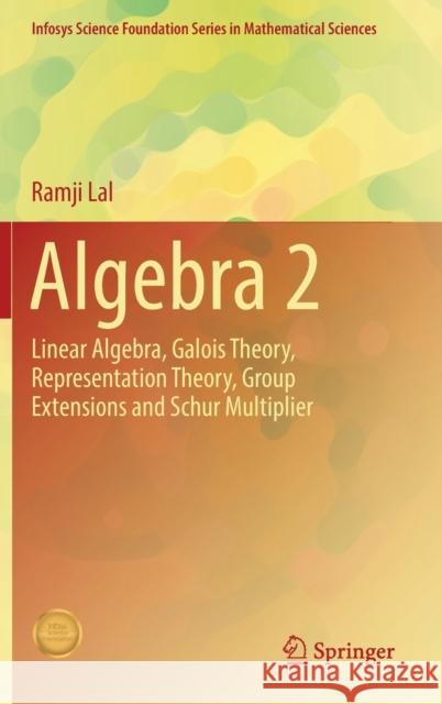 Algebra 2: Linear Algebra, Galois Theory, Representation Theory, Group Extensions and Schur Multiplier Lal, Ramji 9789811042553 Springer