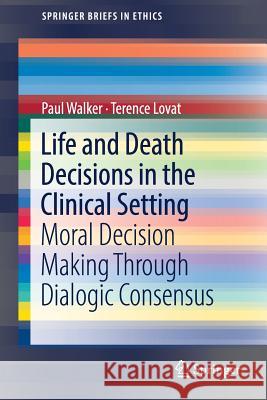 Life and Death Decisions in the Clinical Setting: Moral Decision Making Through Dialogic Consensus Walker, Paul 9789811043000 Springer