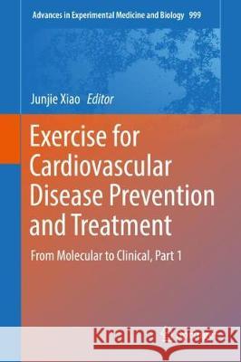 Exercise for Cardiovascular Disease Prevention and Treatment: From Molecular to Clinical, Part 1 Xiao, Junjie 9789811043062