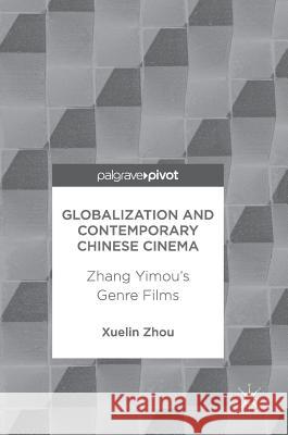 Globalization and Contemporary Chinese Cinema: Zhang Yimou's Genre Films Zhou, Xuelin 9789811043277