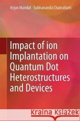 Impact of Ion Implantation on Quantum Dot Heterostructures and Devices Arjun Mandal Subhananda Chakrabarti 9789811043338 Springer