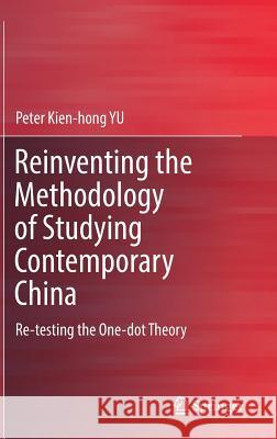 Reinventing the Methodology of Studying Contemporary China: Re-Testing the One-Dot Theory Yu, Peter Kien-Hong 9789811044298