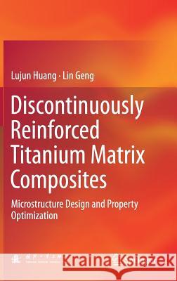 Discontinuously Reinforced Titanium Matrix Composites: Microstructure Design and Property Optimization Huang, Lujun 9789811044472 Springer