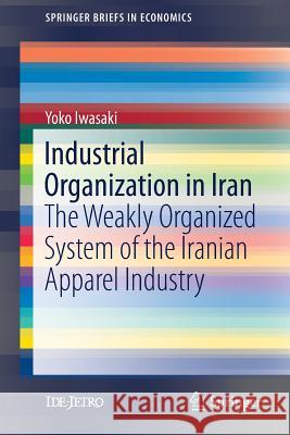 Industrial Organization in Iran: The Weakly Organized System of the Iranian Apparel Industry Iwasaki, Yoko 9789811045783 Springer