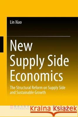 New Supply Side Economics: The Structural Reform on Supply Side and Sustainable Growth Xiao, Lin 9789811046384 Springer