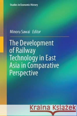 The Development of Railway Technology in East Asia in Comparative Perspective Minoru Sawai 9789811049033