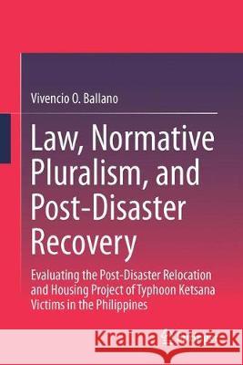 Law, Normative Pluralism, and Post-Disaster Recovery: Evaluating the Post-Disaster Relocation and Housing Project of Typhoon Ketsana Victims in the Ph Ballano, Vivencio O. 9789811050732 Springer
