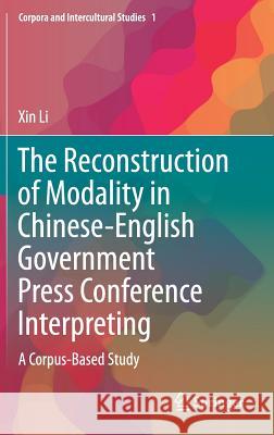 The Reconstruction of Modality in Chinese-English Government Press Conference Interpreting: A Corpus-Based Study Li, Xin 9789811051685 Springer