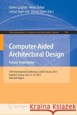 Computer-Aided Architectural Design. Future Trajectories: 17th International Conference, Caad Futures 2017, Istanbul, Turkey, July 12-14, 2017, Select Çağdaş, Gülen 9789811051968 Springer