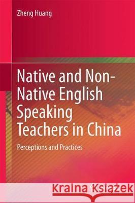 Native and Non-Native English Speaking Teachers in China: Perceptions and Practices Huang, Zheng 9789811052835