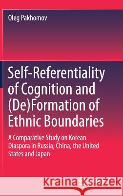 Self-Referentiality of Cognition and (De)Formation of Ethnic Boundaries: A Comparative Study on Korean Diaspora in Russia, China, the United States an Pakhomov, Oleg 9789811055041