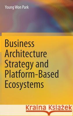 Business Architecture Strategy and Platform-Based Ecosystems Young Won Park 9789811055348 Springer