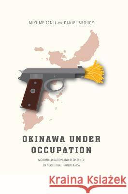 Okinawa Under Occupation: McDonaldization and Resistance to Neoliberal Propaganda Tanji, Miyume 9789811055973 Palgrave MacMillan