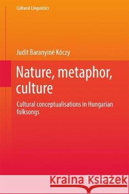 Nature, Metaphor, Culture: Cultural Conceptualizations in Hungarian Folksongs Baranyiné Kóczy, Judit 9789811057526 Springer