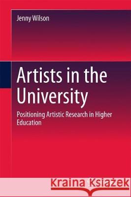 Artists in the University: Positioning Artistic Research in Higher Education Wilson, Jenny 9789811057731