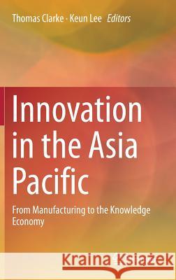 Innovation in the Asia Pacific: From Manufacturing to the Knowledge Economy Clarke, Thomas 9789811058936