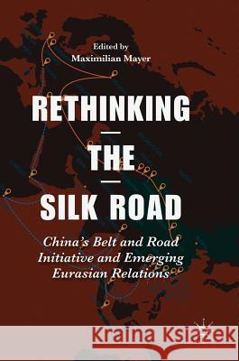 Rethinking the Silk Road: China's Belt and Road Initiative and Emerging Eurasian Relations Mayer, Maximilian 9789811059148 Palgrave