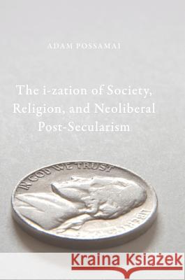 The I-Zation of Society, Religion, and Neoliberal Post-Secularism Possamai, Adam 9789811059414 Palgrave MacMillan