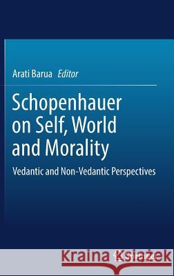 Schopenhauer on Self, World and Morality: Vedantic and Non-Vedantic Perspectives Barua, Arati 9789811059537 Springer