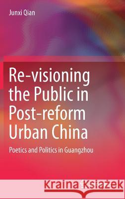 Re-Visioning the Public in Post-Reform Urban China: Poetics and Politics in Guangzhou Qian, Junxi 9789811059896 Springer