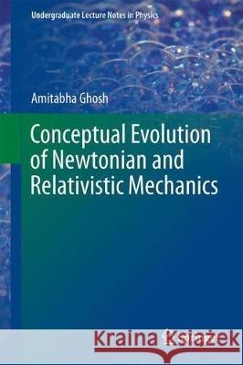 Conceptual Evolution of Newtonian and Relativistic Mechanics Amitabha Ghosh 9789811062520
