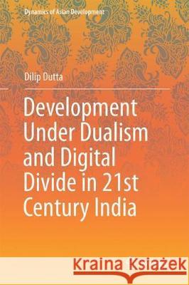 Development Under Dualism and Digital Divide in Twenty-First Century India Dutta, Dilip 9789811063428 Springer