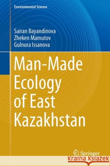 Man-Made Ecology of East Kazakhstan Sairan Bayandinova Zheken Mamutov Gulnura Issanova 9789811063459 Springer