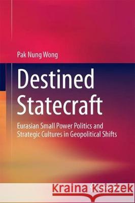 Destined Statecraft: Eurasian Small Power Politics and Strategic Cultures in Geopolitical Shifts Wong, Pak Nung 9789811065613 Springer