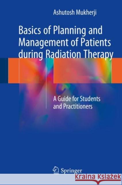 Basics of Planning and Management of Patients During Radiation Therapy: A Guide for Students and Practitioners Mukherji, Ashutosh 9789811066580