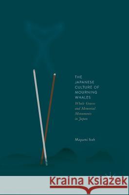 The Japanese Culture of Mourning Whales: Whale Graves and Memorial Monuments in Japan Itoh, Mayumi 9789811066702 Palgrave MacMillan